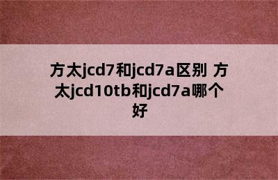 方太jcd7和jcd7a区别 方太jcd10tb和jcd7a哪个好